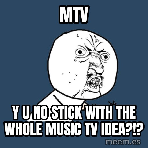 Y U No meme: MTV / Y﻿ U NO STICK WITH THE WHOLE MUSIC TV IDEA?!?