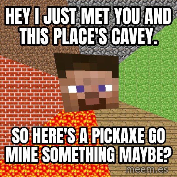 Minecraft Guy meme: hey i just met you and this place's cavey. / so here's a pickaxe go mine something maybe?