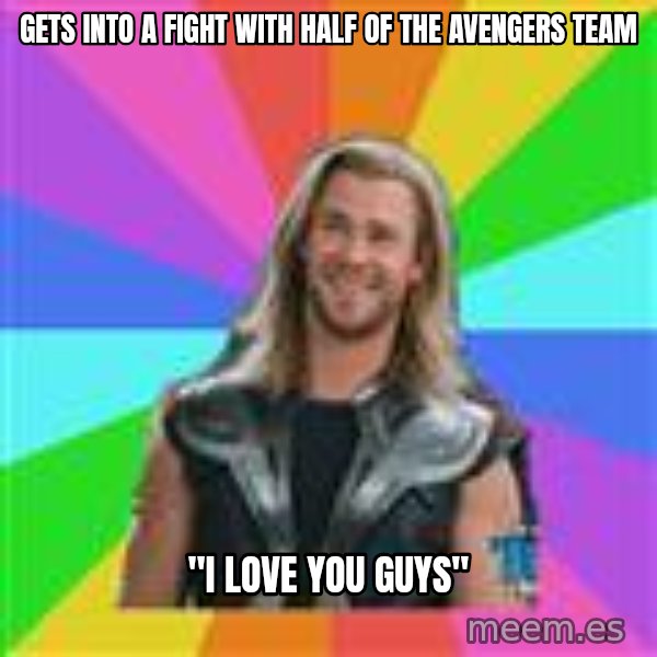 Overly Accepting Thor meme: Gets into a fight with half of the avengers team / "I love you guys"