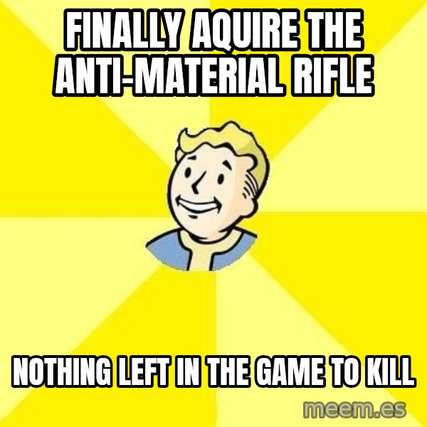 Fallout 3 meme: Finally aquire the anti-material rifle / nothing left in the game to kill