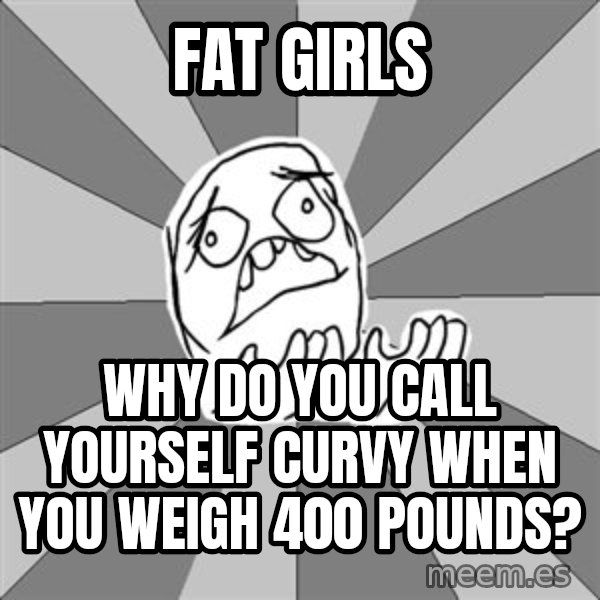 Whyyy??? meme: fat girls / why do you call yourself curvy when you weigh 400 pounds?