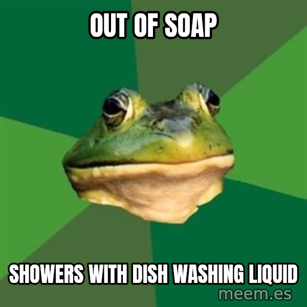 Foul Bachelor Frog meme: Out of soap / showers with dish washing liquid