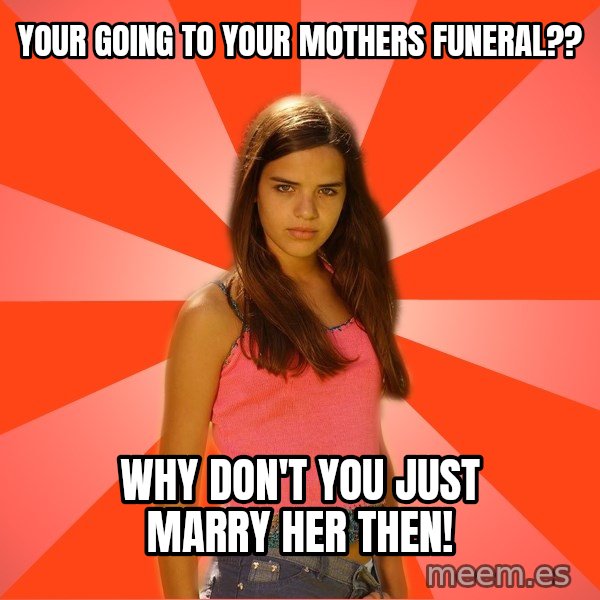 Jealous Girl meme: Your going to your mothers funeral?? / Why don't you just marry her then!