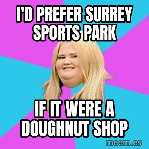 Fat Girl meme: I'd prefer surrey sports park / if it were a doughnut shop