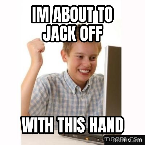 First Day on the internet kid meme: im about to jack off / with this hand