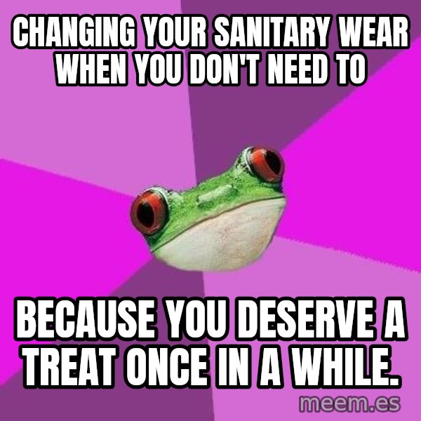 Foul Bachelorette Frog meme: Changing your sanitary wear when you don't need to / Because you deserve a treat once in a while.