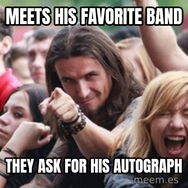 Ridiculously Photogenic Metalhead meme: meets his favorite band / they ask for his autograph