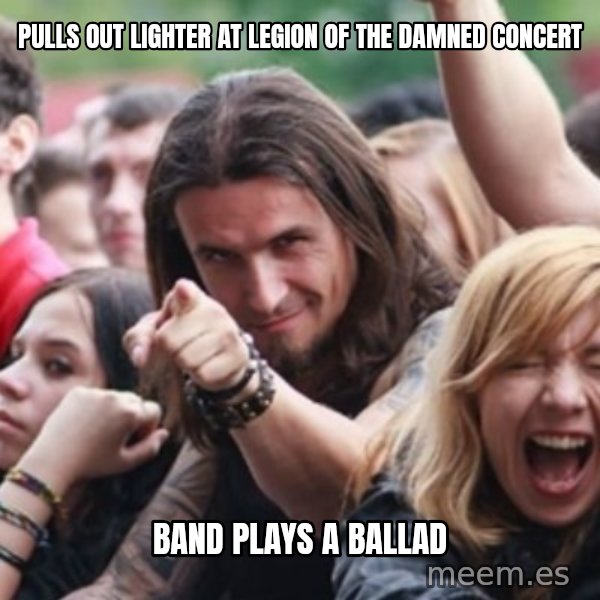 Ridiculously Photogenic Metalhead meme: pulls out lighter at Legion of the damned concert / band plays a ballad