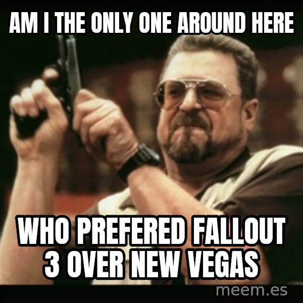 am i the only one around here meme: Am i the only one around here / Who prefered fallout 3 over New vegas