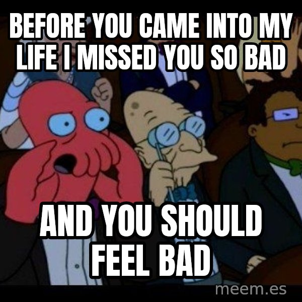 Zoidberg meme: Before you came into my life I missed you so bad / and you should feel bad