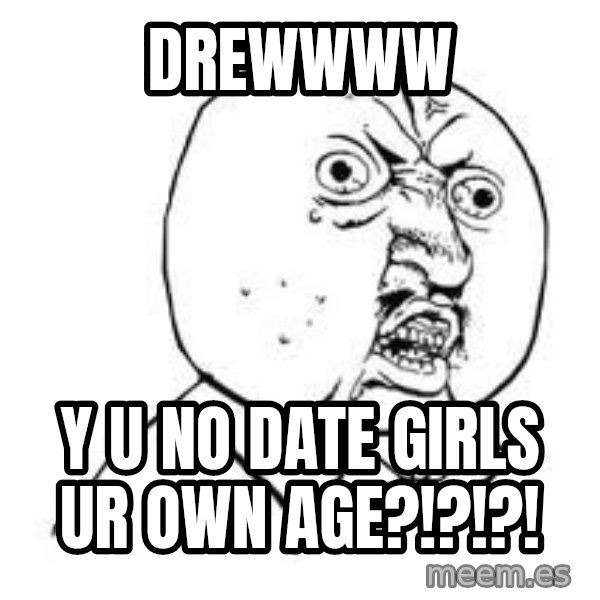 Y U SO meme: DREWWWW / y u no date girls ur own age?!?!?!