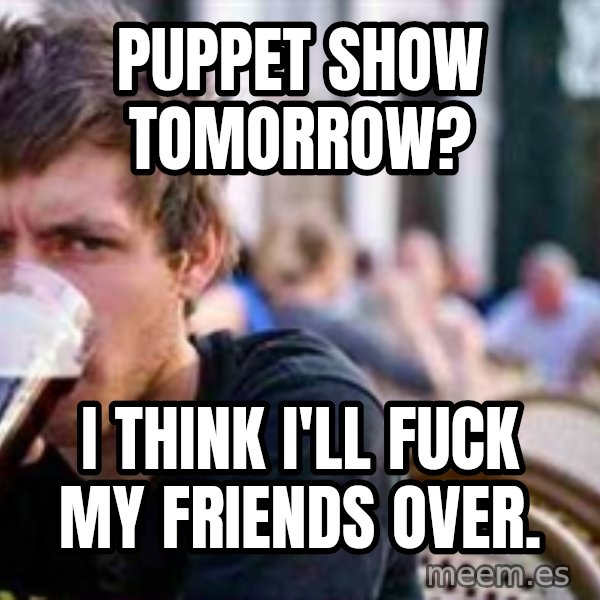 The Lazy College Senior meme: Puppet show tomorrow? / I think I'll fuck my friends over.