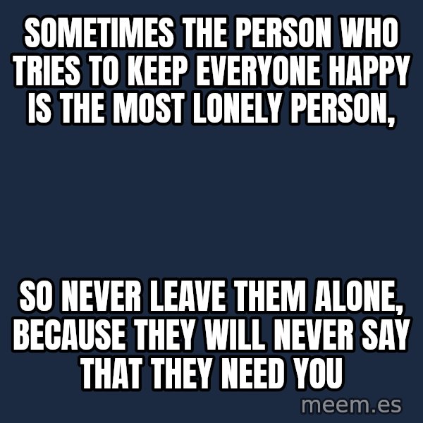 Blank Black meme: sometimes the person who tries to keep everyone happy is the most lonely person, / so never leave them alone, because they will never say that they need you