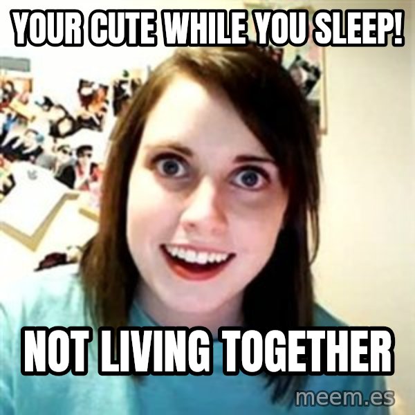 Overly Attached Girlfriend meme: Your cute while you sleep! / Not living together