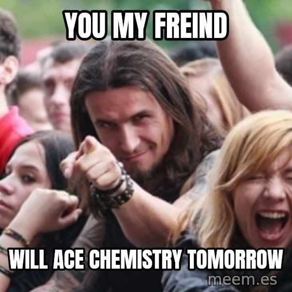 Ridiculously Photogenic Metalhead meme: you my freind / will ace chemistry tomorrow