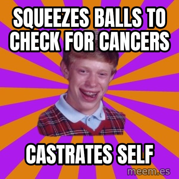 Unlucky Brian Strikes Again meme: squeezes balls to check for cancers / castrates self