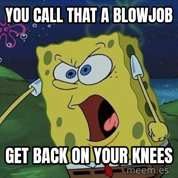 Spongebob Rage meme: you call that a blowjob / get back on your knees