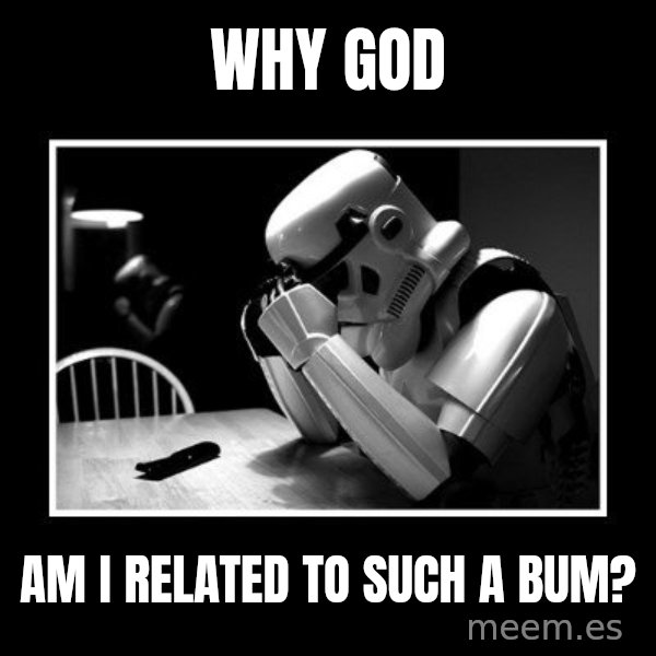 Sad Trooper meme: Why god / am i related to such a bum?
