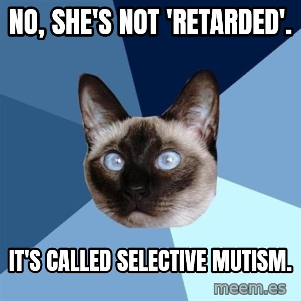 Chronic Illness Cat meme: No, she's not 'retarded'. / It's called Selective Mutism.