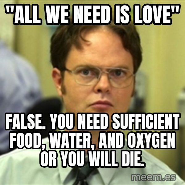 Dwight Schrute meme: "ALL WE NEED IS LOVE" / FALSE. You need sufficient food, water, and oxygen or you will die.
