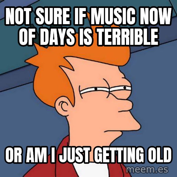 Futurama Fry meme: Not sure if music now of days is terrible / or am i just getting old
