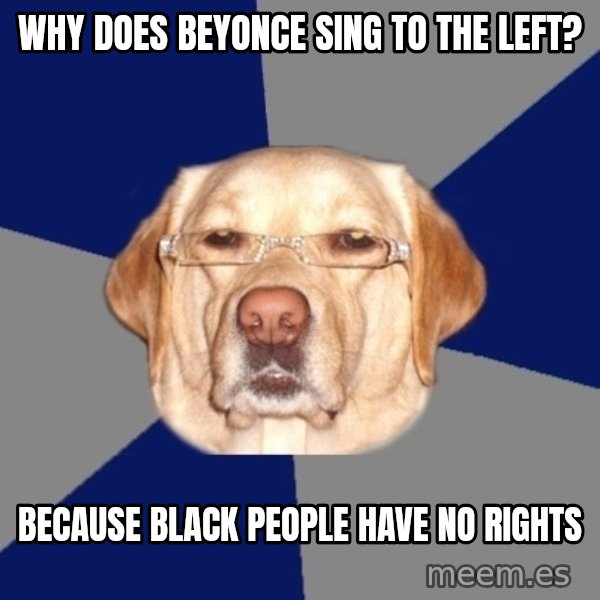 Racist Dawg meme: why does beyonce sing to the left? / because black people have no rights