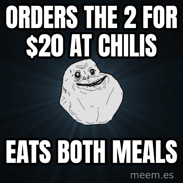 Forever Alone meme: Orders the 2 for $20 at chilis / eats both meals