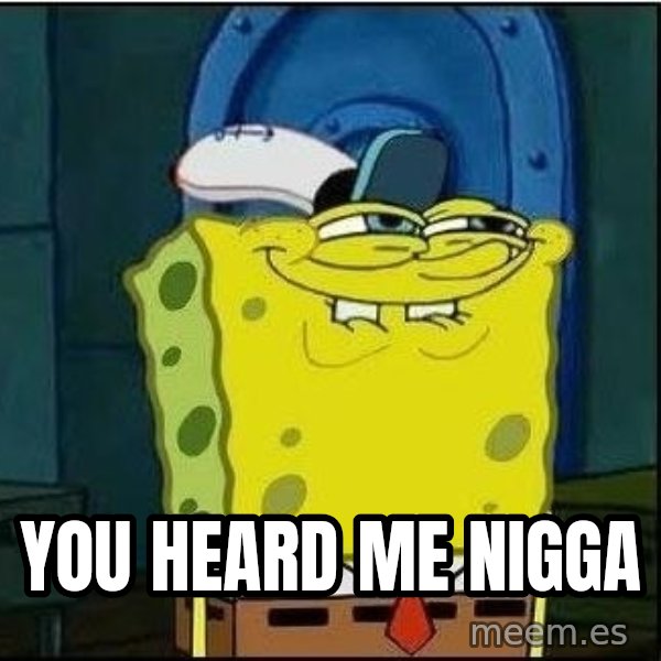 Spongebob Face meme: you heard me nigga