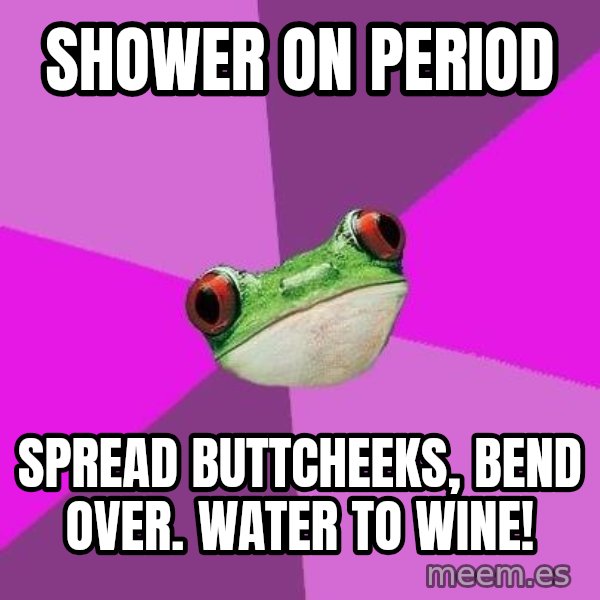 Foul Bachelorette Frog meme: shower on period / spread buttcheeks, bend over. water to wine!
