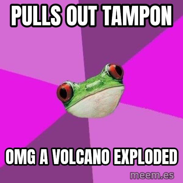 Foul Bachelorette Frog meme: pulls out tampon / omg a volcano exploded