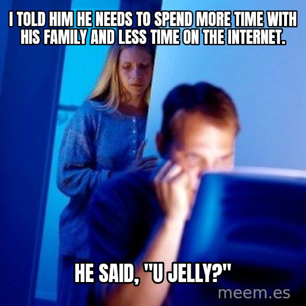 Internet Husband meme: I told him he needs to spend more time with his family and less time on the internet. / He Said, "u jelly?"