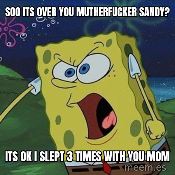 Spongebob Rage meme: Soo its over you mutherfucker sandy? / Its ok i slept 3 times with you mom