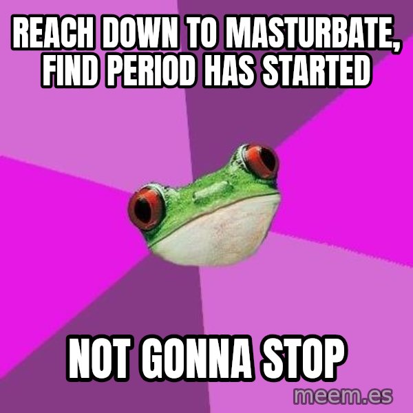 Foul Bachelorette Frog meme: reach down to masturbate, find period has started / not gonna stop