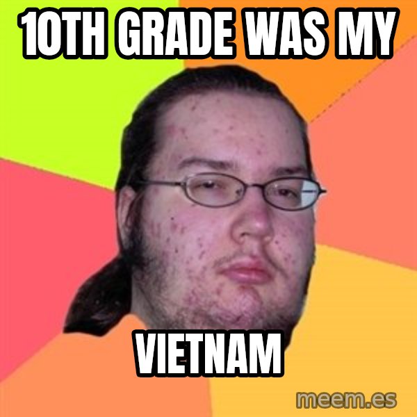 Butthurt Dweller meme: 10TH GRADE WAS MY / VIETNAM
