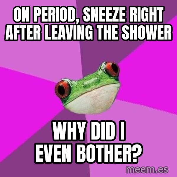 Foul Bachelorette Frog meme: On period, sneeze right after leaving the shower / Why did I even bother?
