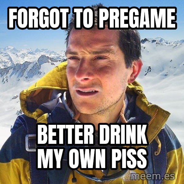 Bear Grylls Loneliness meme: forgot to pregame / better drink my own piss