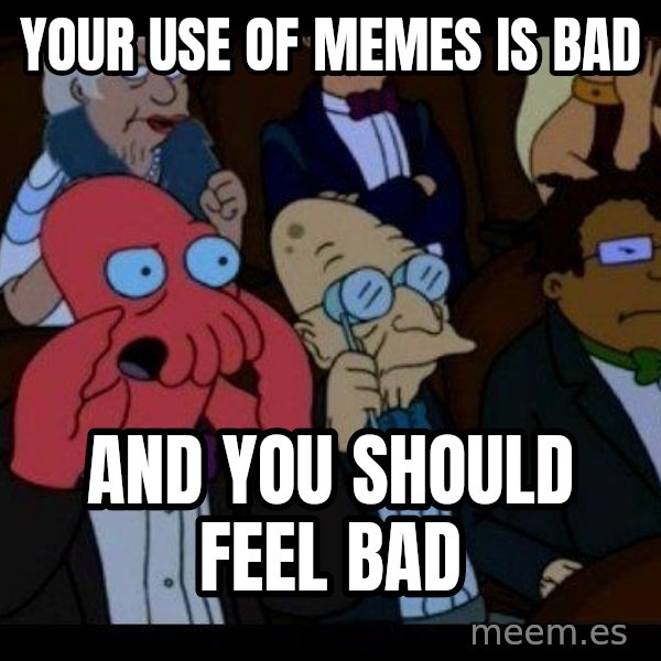 Zoidberg meme: Your use of Memes is BAd / AND YOU SHOULD FEEL BAD