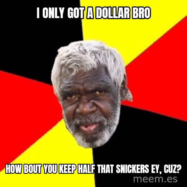 Aboriginal meme: i ONLY GOT A DOLLAR BRO / HOW BOUT YOU KEEP HALF THAT SNICKERS EY, CUZ?