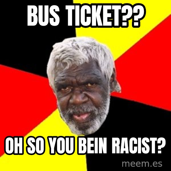 Aboriginal meme: bUS TICKET?? / oh SO YOU BEIN RACIST?
