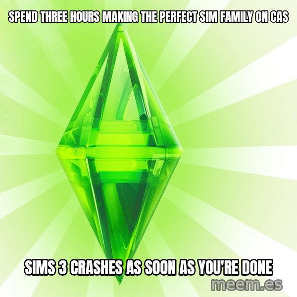 Sims meme: spend three hours making the perfect sim family on CAS / sims 3 crashes as soon as you're done