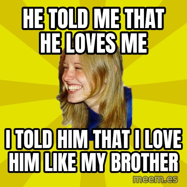 Trologirl meme: he told me that he loves me / i told him that i love him like my brother
