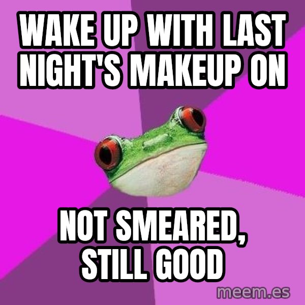 Foul Bachelorette Frog meme: Wake up with last night's makeup on / not smeared, still good