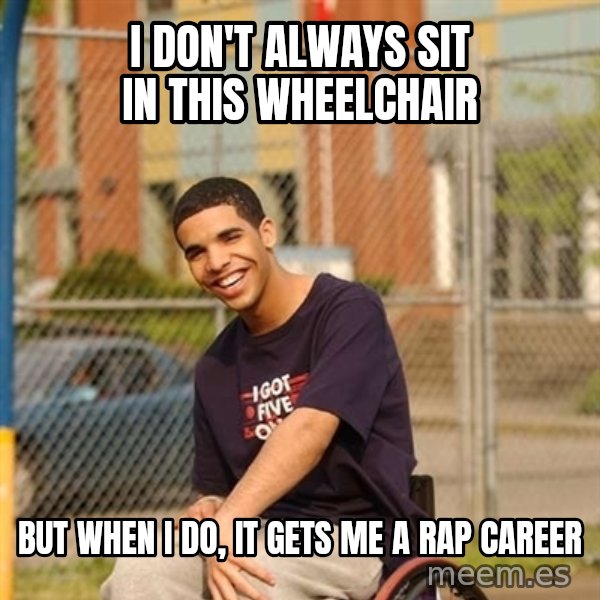 Drake Wheelchair meme: I DON'T ALWAYS SIT IN THIS WHEELCHAIR / BUT WHEN I DO, IT GETS ME A RAP CAREER