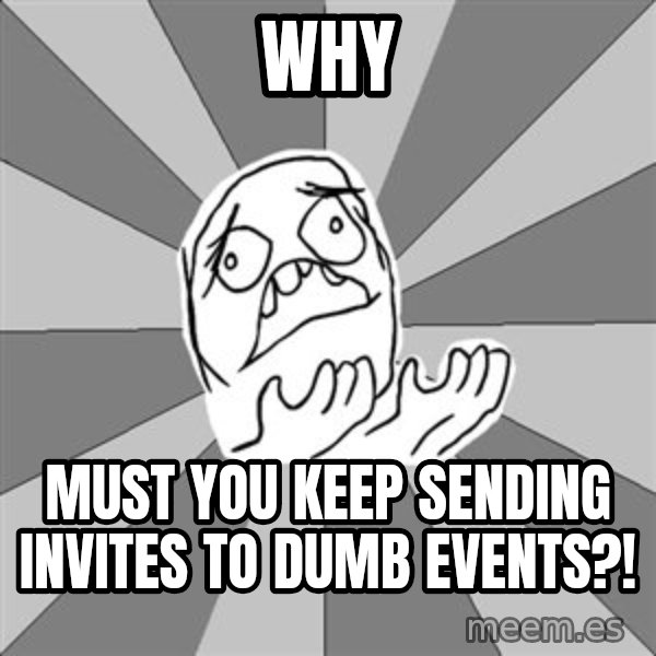 Whyyy??? meme: WHY / MUST YOU KEEP SENDING INVITES TO DUMB EVENTS?!