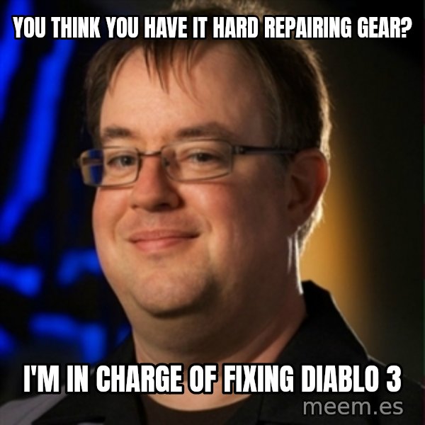 Jay Wilson Diablo 3 meme: you think you have it hard repairing gear? / I'm in charge of fixing Diablo 3