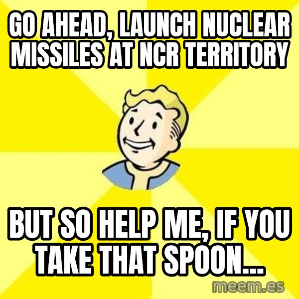Fallout 3 meme: Go ahead, launch nuclear missiles at NCR territory / But so help me, if you take that spoon...