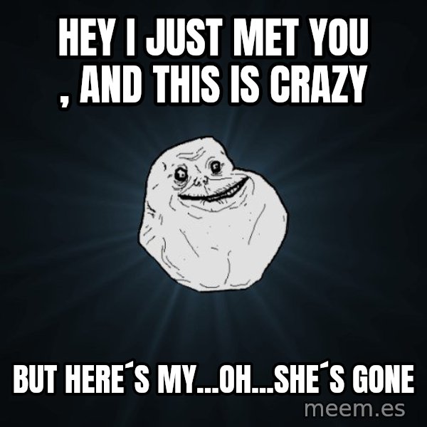 Forever Alone meme: hey i just met you , and this is crazy / but here´s my...oh...she´s gone