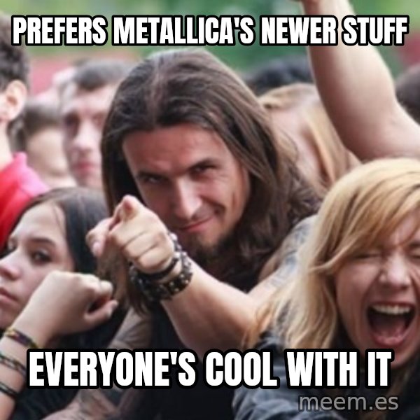 Ridiculously Photogenic Metalhead meme: Prefers Metallica's newer stuff / Everyone's cool with it