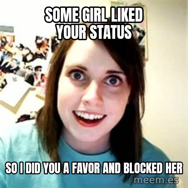 Overly Attached Girlfriend meme: some girl liked your status / so i did you a favor and blocked her