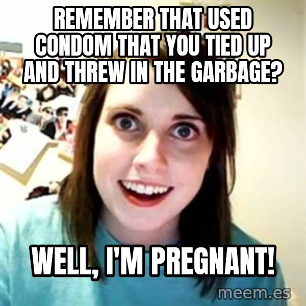 Overly Attached Girlfriend meme: remember that used condom that you tied up and threw in the garbage? / well, i'm pregnant!